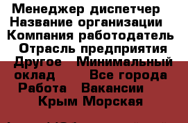 Менеджер-диспетчер › Название организации ­ Компания-работодатель › Отрасль предприятия ­ Другое › Минимальный оклад ­ 1 - Все города Работа » Вакансии   . Крым,Морская